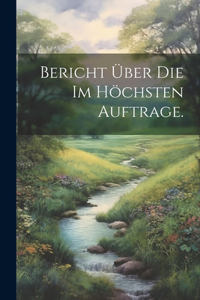 Bericht über die im höchsten Auftrage.