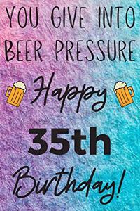 You Give Into Beer Pressure Happy 35th Birthday