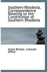 Southern Rhodesia. Correspondence Relating to the Constitution of Southern Rhodesia