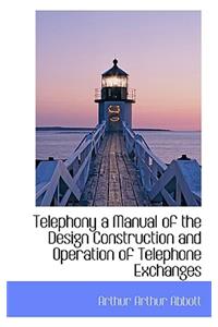 Telephony a Manual of the Design Construction and Operation of Telephone Exchanges