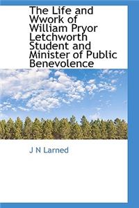 The Life and Wwork of William Pryor Letchworth Student and Minister of Public Benevolence