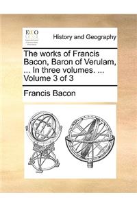 The Works of Francis Bacon, Baron of Verulam, ... in Three Volumes. ... Volume 3 of 3