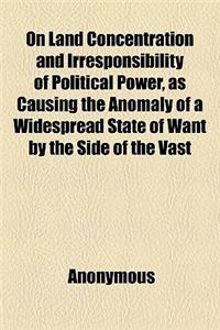 On Land Concentration and Irresponsibility of Political Power, as Causing the Anomaly of a Widespread State of Want by the Side of the Vast