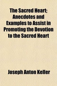 The Sacred Heart; Anecdotes and Examples to Assist in Promoting the Devotion to the Sacred Heart