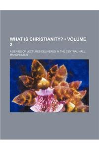 What Is Christianity? (Volume 2); A Series of Lectures Delivered in the Central Hall, Manchester