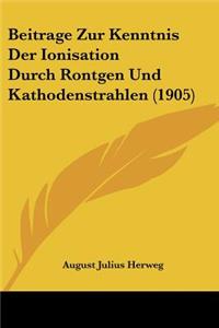 Beitrage Zur Kenntnis Der Ionisation Durch Rontgen Und Kathodenstrahlen (1905)