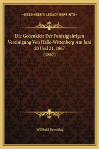 Die Gedenkfeir Der Funfzigjahrigen Vereinigung Von Halle-Wittenberg Am Juni 20 Und 21, 1867 (1867)