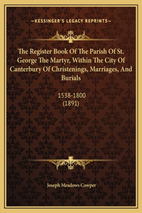 The Register Book Of The Parish Of St. George The Martyr, Within The City Of Canterbury Of Christenings, Marriages, And Burials