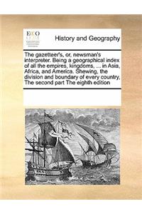 The gazetteer's, or, newsman's interpreter. Being a geographical index of all the empires, kingdoms, ... in Asia, Africa, and America. Shewing, the division and boundary of every country, The second part The eighth edition