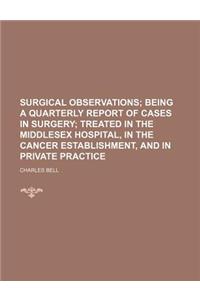 Surgical Observations; Being a Quarterly Report of Cases in Surgery Treated in the Middlesex Hospital, in the Cancer Establishment, and in Private Pra