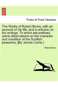 Works of Robert Burns; with an account of his life, and a criticism on his writings. To which are prefixed, some observations on the character and condition of the Scottish peasantry. [By James Currie.]