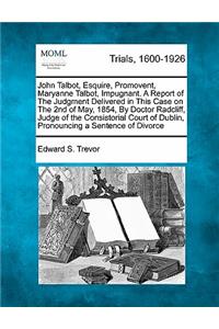 John Talbot, Esquire, Promovent, Maryanne Talbot, Impugnant. a Report of the Judgment Delivered in This Case on the 2nd of May, 1854, by Doctor Radcliff, Judge of the Consistorial Court of Dublin, Pronouncing a Sentence of Divorce