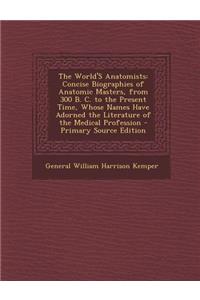 The World's Anatomists: Concise Biographies of Anatomic Masters, from 300 B. C. to the Present Time, Whose Names Have Adorned the Literature O