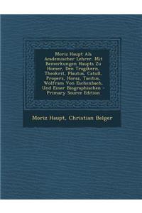 Moriz Haupt ALS Academischer Lehrer. Mit Bemerkungen Haupts Zu Homer, Den Tragikern, Theokrit, Plautus, Catull, Properz, Horaz, Tacitus, Wolfram Von E