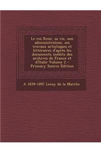 Le roi René, sa vie, son administration, ses travaux artistiques et littéraires d'après les documents inédits des archives de France et d'Italie Volume 2