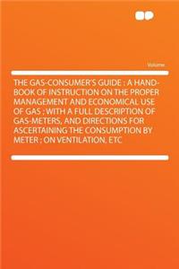 The Gas-Consumer's Guide: A Hand-Book of Instruction on the Proper Management and Economical Use of Gas; With a Full Description of Gas-Meters, and Directions for Ascertaining the Consumption by Meter; On Ventilation, Etc