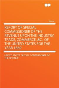 Report of Special Commissioner of the Revenue Upon the Industry, Trade, Commerce, &c., of the United States for the Year 1869