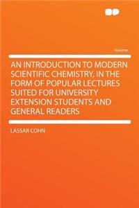 An Introduction to Modern Scientific Chemistry, in the Form of Popular Lectures Suited for University Extension Students and General Readers