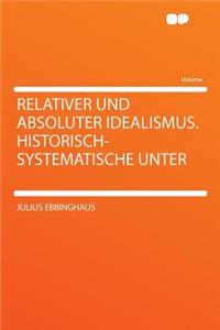 Relativer Und Absoluter Idealismus. Historisch-Systematische Unter