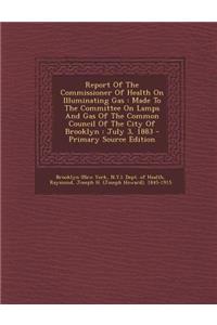 Report of the Commissioner of Health on Illuminating Gas: Made to the Committee on Lamps and Gas of the Common Council of the City of Brooklyn: July 3, 1883 - Primary Source Edition