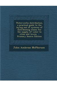 Waterworks Distribution, a Practical Guide to the Laying Out of Systems of Distributing Mains for the Supply of Water to Cities and Towns