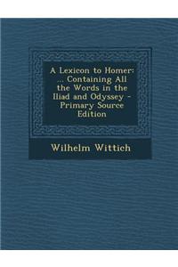 A Lexicon to Homer: ... Containing All the Words in the Iliad and Odyssey - Primary Source Edition