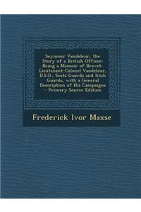 Seymour Vandeleur, the Story of a British Officer: Being a Memoir of Brevet-Lieutenant-Colonel Vandeleur, D.S.O., Scots Guards and Irish Guards, with