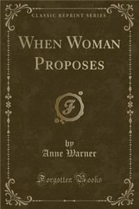 When Woman Proposes (Classic Reprint)