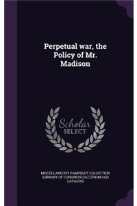 Perpetual war, the Policy of Mr. Madison