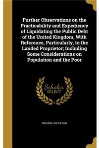 Further Observations on the Practicability and Expediency of Liquidating the Public Debt of the United Kingdom, With Reference, Particularly, to the Landed Proprietor; Including Some Considerations on Population and the Poor