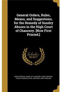 General Orders, Rules, Means, and Suggestions, for the Remedy of Sundry Abuses in the High Court of Chancery. [Now First Printed.]