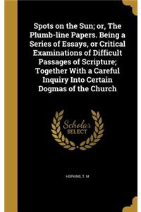 Spots on the Sun; or, The Plumb-line Papers. Being a Series of Essays, or Critical Examinations of Difficult Passages of Scripture; Together With a Careful Inquiry Into Certain Dogmas of the Church