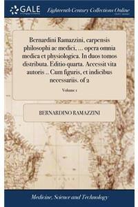 Bernardini Ramazzini, Carpensis Philosophi AC Medici, ... Opera Omnia Medica Et Physiologica. in Duos Tomos Distributa. Editio Quarta. Accessit Vita Autoris .. Cum Figuris, Et Indicibus Necessariis. of 2; Volume 1