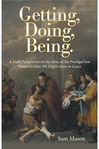 Getting, Doing, Being.: A Fresh Perspective on the Story of the Prodigal Son Shows Us How We Might Grow in Grace