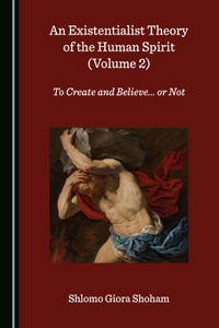 Existentialist Theory of the Human Spirit (Volume 2): To Create and Believe... or Not