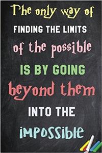 The Only Way of Finding the Limits of the Possible Is by Going Beyond Them Into the Impossible.: 6x 9 Lined Notebook Inspirational Quotes, Journal & Diary 100 Pages