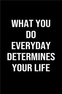 What You Do Everyday Determines Your Life