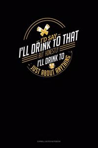 I'd Say I'll Drink To That But Honestly I'll Drink To Just About Anything