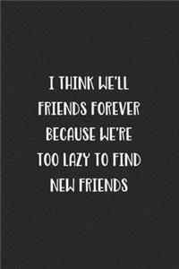 I Think We'll Be Friends Forever Because We're Too Lazy To Find New Friends