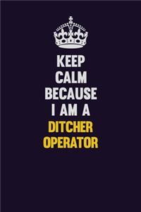 Keep Calm Because I Am A Ditcher Operator