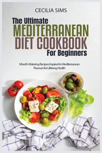 The Ultimate Mediterranean Diet Cookbook for Beginners: Mouth-Watering Recipes Inspired in Mediterranean Flavours for Lifelong Health