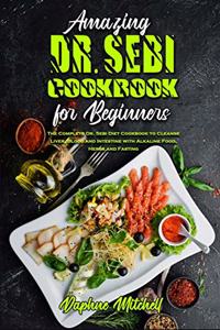 Amazing Dr. Sebi Cookbook For Beginners: The Complete Dr. Sebi Diet Cookbook to Cleanse Liver, Blood and Intestine with Alkaline Food, Herbs and Fasting