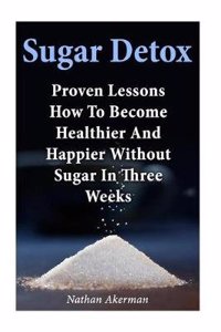 Sugar Detox: Proven Lessons How to Become Healthier and Happier Without Sugar in Three Weeks