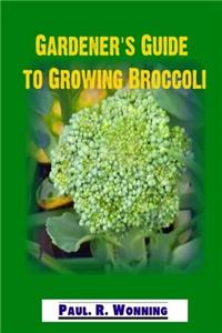 Gardeners Guide to Growing Broccoli: Broccoli Culture in the Vegetable Garden: Volume 13 (Gardeners Guide to Growing Your Vegetable Garden)