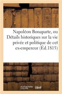 Napoléon Bonaparte, Ou Détails Historiques Sur La Vie Privée Et Politique de CET Ex-Empereur