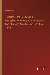 The Charter and By-Laws of the Pennsylvania Company for Insurances on Lives, Granting Annuities, and Executing Trusts