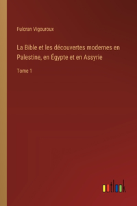 Bible et les découvertes modernes en Palestine, en Égypte et en Assyrie: Tome 1