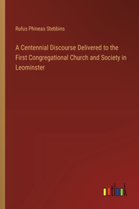 Centennial Discourse Delivered to the First Congregational Church and Society in Leominster