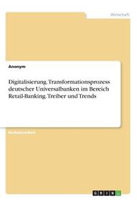 Digitalisierung. Transformationsprozess deutscher Universalbanken im Bereich Retail-Banking. Treiber und Trends