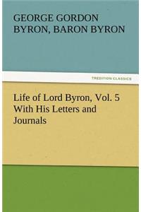 Life of Lord Byron, Vol. 5 With His Letters and Journals